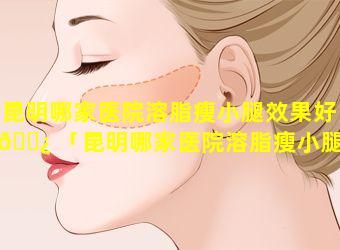 昆明哪家医院溶脂瘦小腿效果好 🌿 「昆明哪家医院溶脂瘦小腿效果好一点」